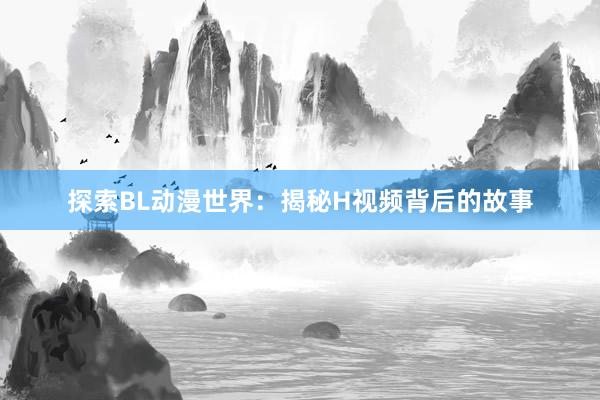 探索BL动漫世界：揭秘H视频背后的故事